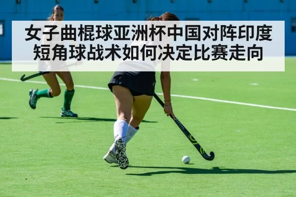 女子曲棍球亚洲杯中国对阵印度短角球战术如何决定比赛走向