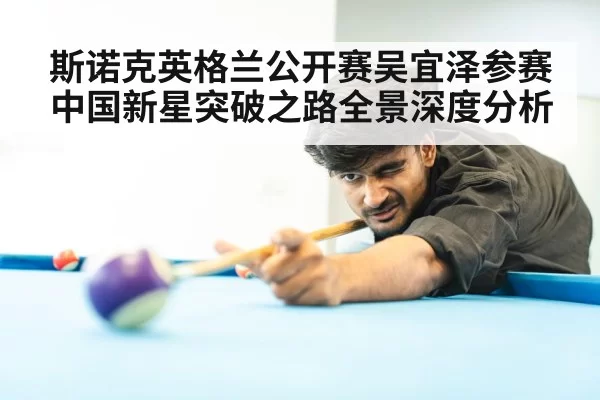 斯诺克英格兰公开赛吴宜泽参赛中国新星突破之路全景深度分析