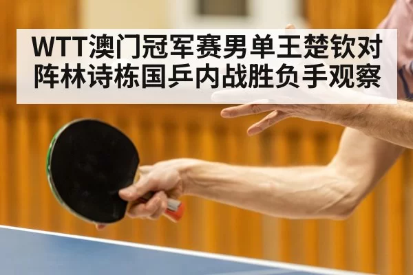 WTT澳门冠军赛男单王楚钦对阵林诗栋国乒内战胜负手观察